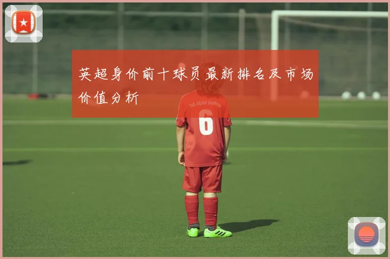 英超身价前十球员最新排名及市场价值分析