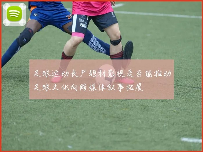 足球运动丧尸题材影视是否能推动足球文化向跨媒体叙事拓展