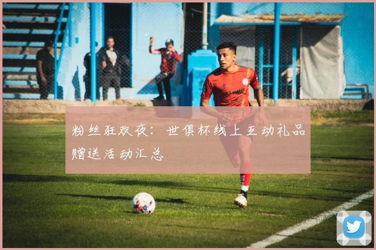 粉丝狂欢夜:世俱杯线上互动礼品赠送活动汇总