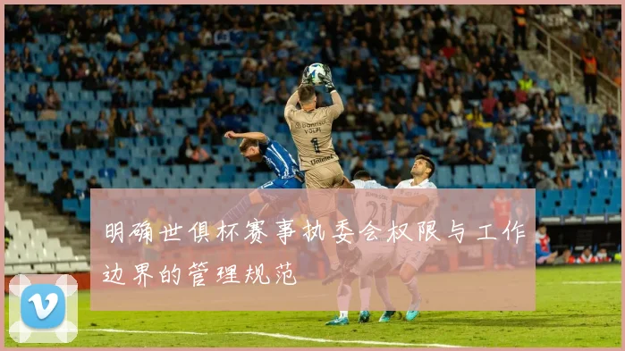 明确世俱杯赛事执委会权限与工作边界的管理规范