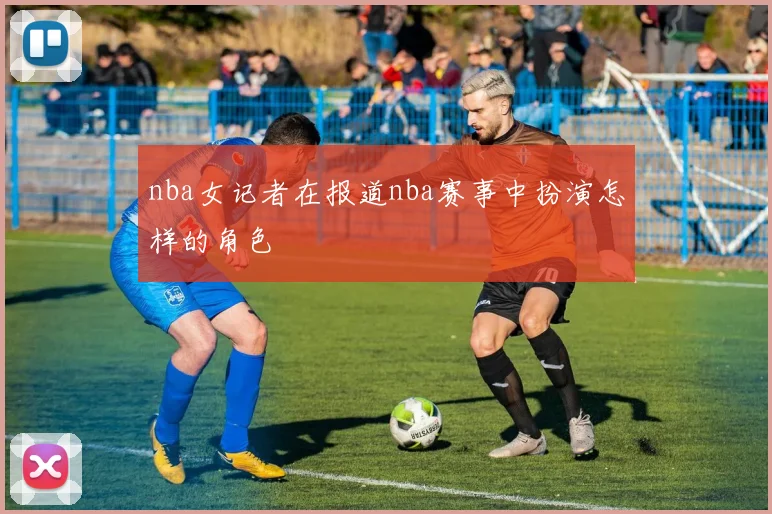 nba女记者在报道nba赛事中扮演怎样的角色