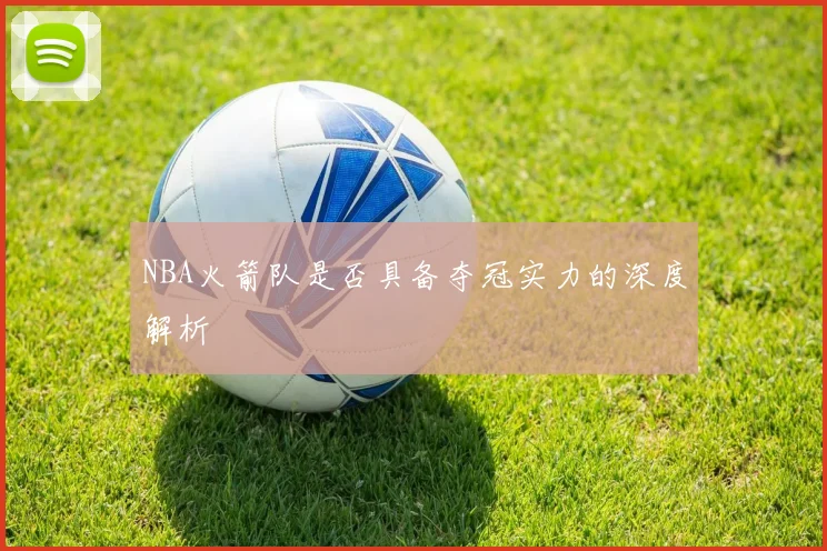 NBA火箭队是否具备夺冠实力的深度解析