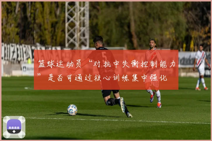 篮球运动员“对抗中失衡控制能力”是否可通过核心训练集中强化