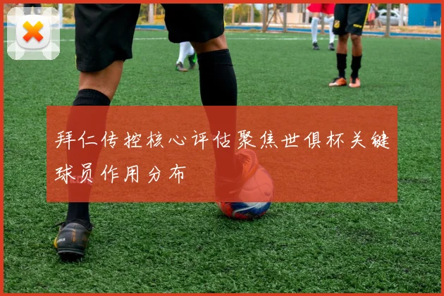 拜仁传控核心评估聚焦世俱杯关键球员作用分布