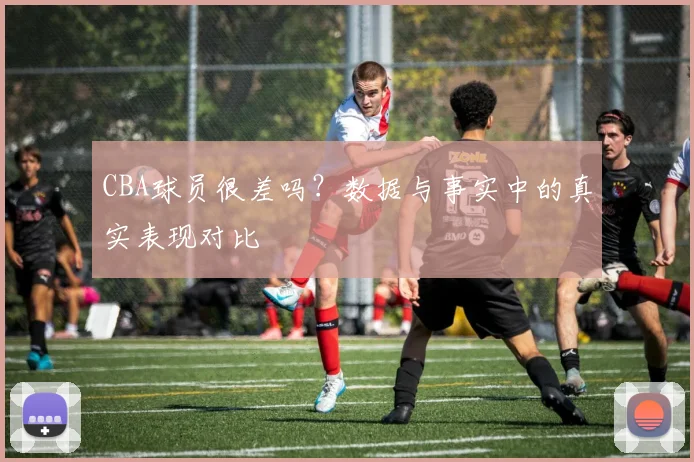 CBA球员很差吗?数据与事实中的真实表现对比