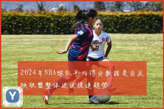 2024年NBA球队平均得分数据是否反映联盟整体进攻提速趋势