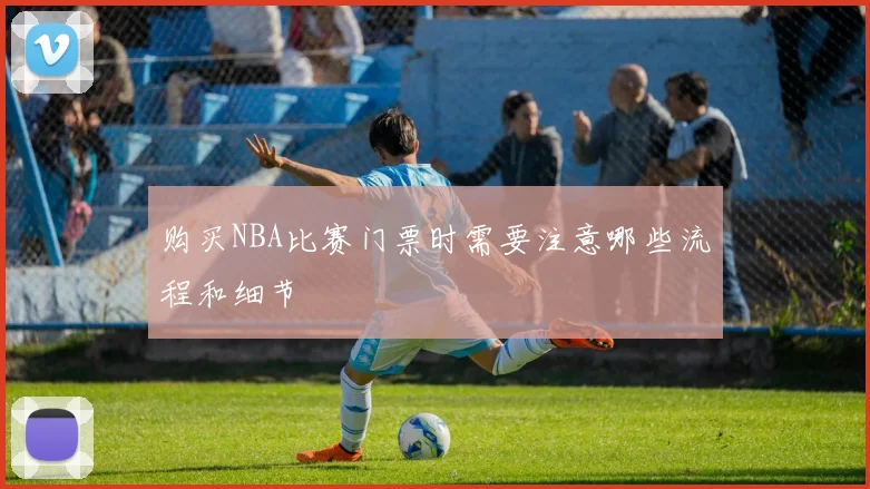购买NBA比赛门票时需要注意哪些流程和细节
