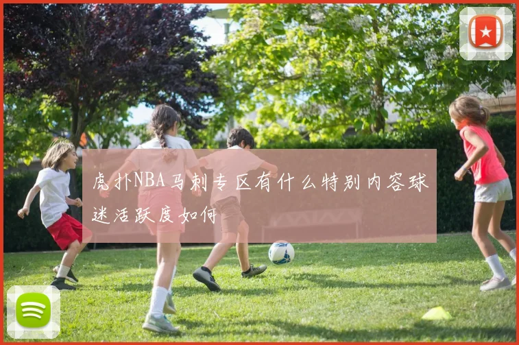 虎扑NBA马刺专区有什么特别内容球迷活跃度如何