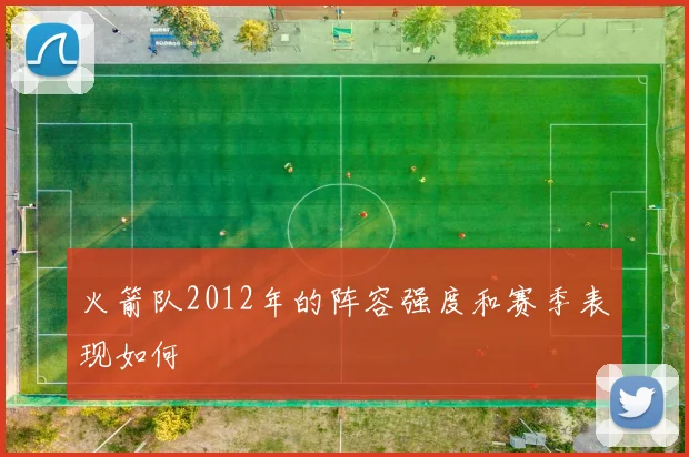 火箭队2012年的阵容强度和赛季表现如何