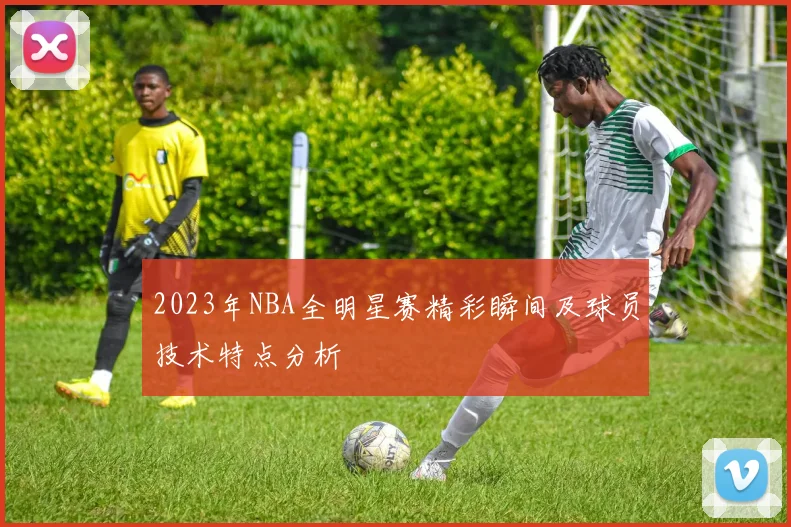 2023年NBA全明星赛精彩瞬间及球员技术特点分析