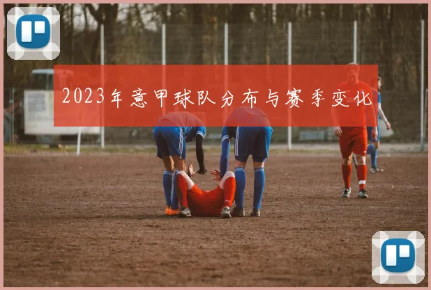 2023年意甲球队分布与赛季变化