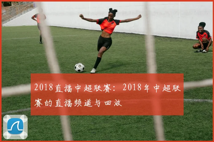 2018直播中超联赛：2018年中超联赛的直播频道与回放