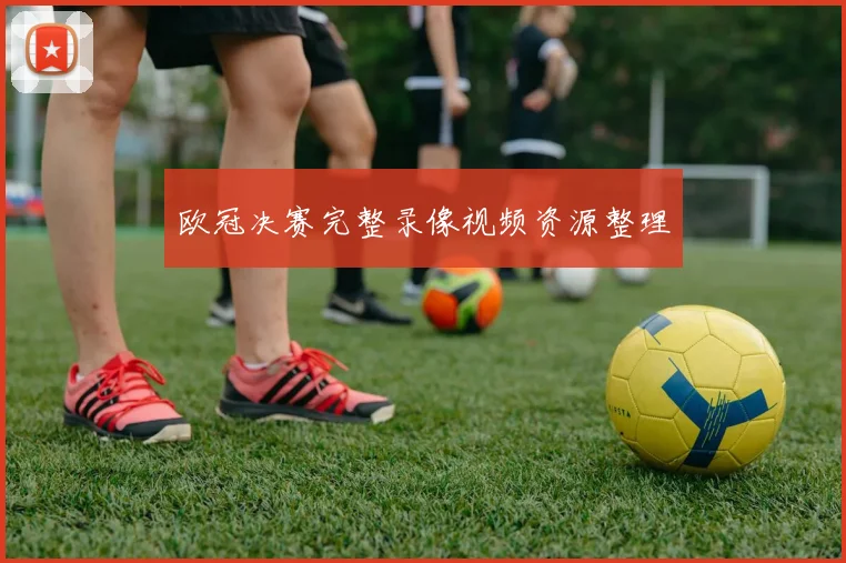 欧冠决赛完整录像视频资源整理