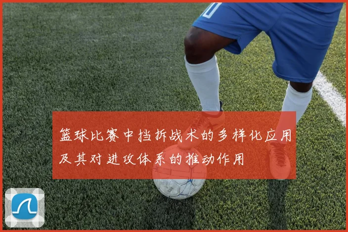 篮球比赛中挡拆战术的多样化应用及其对进攻体系的推动作用